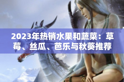 2023年热销水果和蔬菜：草莓、丝瓜、芭乐与秋葵推荐