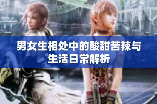 男女生相处中的酸甜苦辣与生活日常解析