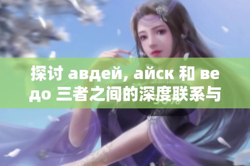 探讨 авдей, айск 和 ведо 三者之间的深度联系与影响