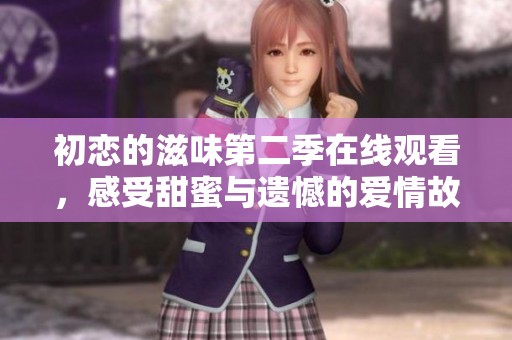 初恋的滋味第二季在线观看，感受甜蜜与遗憾的爱情故事