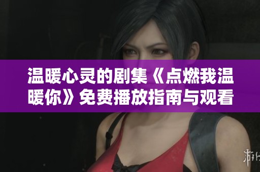 温暖心灵的剧集《点燃我温暖你》免费播放指南与观看推荐