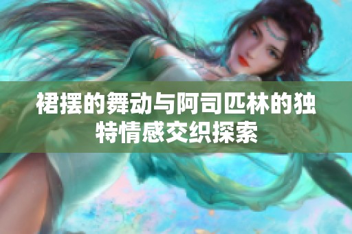 裙摆的舞动与阿司匹林的独特情感交织探索
