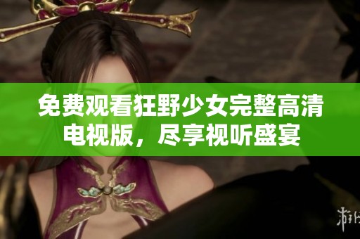 免费观看狂野少女完整高清电视版，尽享视听盛宴