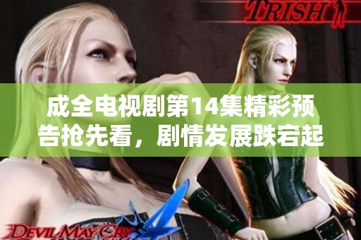 成全电视剧第14集精彩预告抢先看，剧情发展跌宕起伏