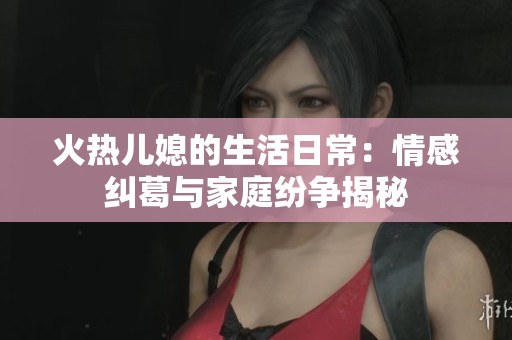 火热儿媳的生活日常：情感纠葛与家庭纷争揭秘
