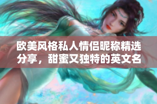 欧美风格私人情侣昵称精选分享，甜蜜又独特的英文名称推荐