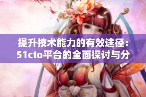 提升技术能力的有效途径：51cto平台的全面探讨与分析