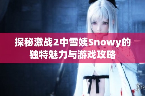 探秘激战2中雪姨Snowy的独特魅力与游戏攻略