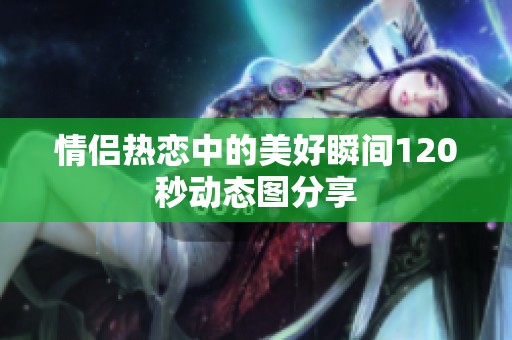情侣热恋中的美好瞬间120秒动态图分享