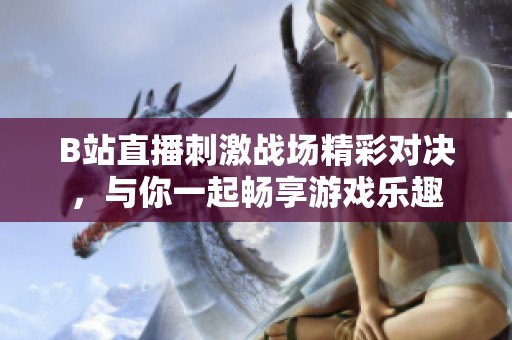 B站直播刺激战场精彩对决，与你一起畅享游戏乐趣