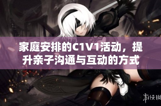 家庭安排的C1V1活动，提升亲子沟通与互动的方式