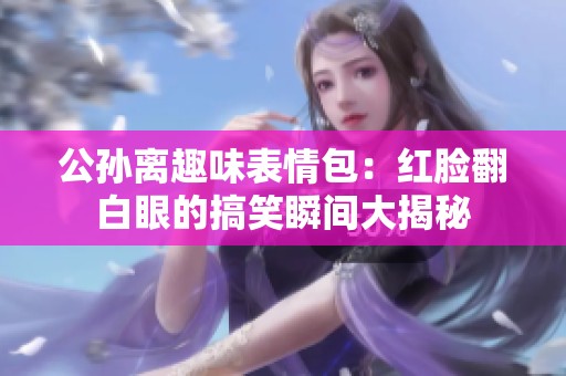 公孙离趣味表情包：红脸翻白眼的搞笑瞬间大揭秘