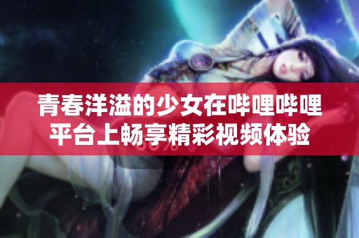 青春洋溢的少女在哔哩哔哩平台上畅享精彩视频体验