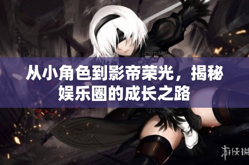 从小角色到影帝荣光，揭秘娱乐圈的成长之路