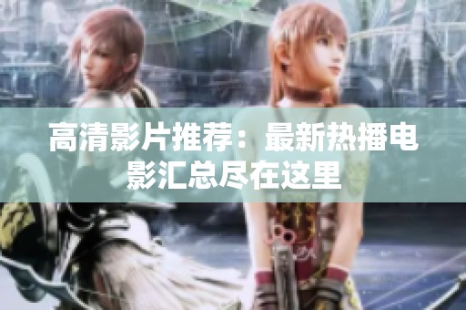 高清影片推荐：最新热播电影汇总尽在这里