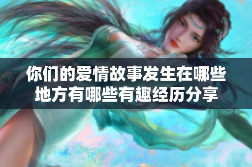 你们的爱情故事发生在哪些地方有哪些有趣经历分享
