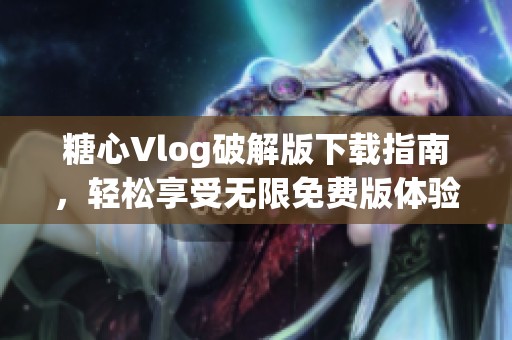 糖心Vlog破解版下载指南，轻松享受无限免费版体验