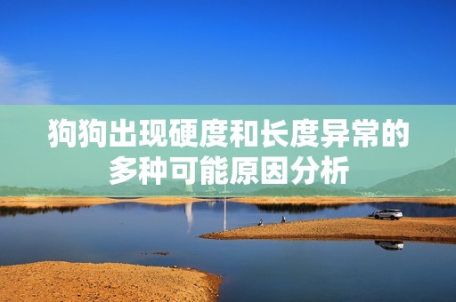 狗狗出现硬度和长度异常的多种可能原因分析