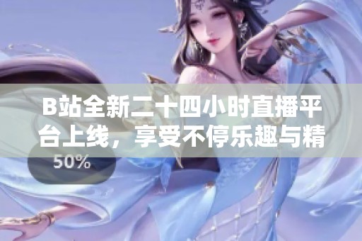 B站全新二十四小时直播平台上线，享受不停乐趣与精彩内容