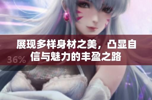 展现多样身材之美，凸显自信与魅力的丰盈之路