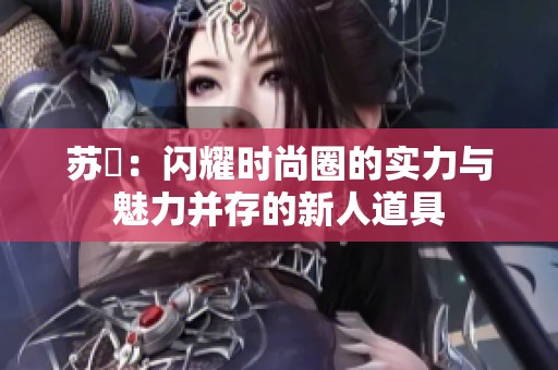苏玥：闪耀时尚圈的实力与魅力并存的新人道具