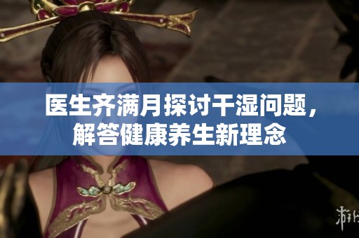 医生齐满月探讨干湿问题，解答健康养生新理念