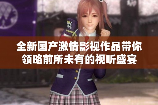 全新国产激情影视作品带你领略前所未有的视听盛宴