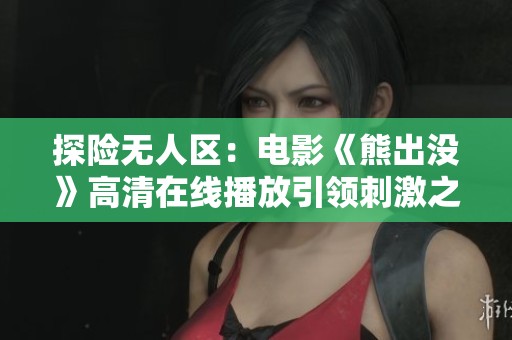 探险无人区：电影《熊出没》高清在线播放引领刺激之旅