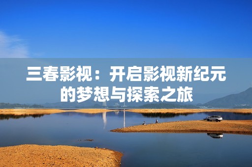三春影视：开启影视新纪元的梦想与探索之旅