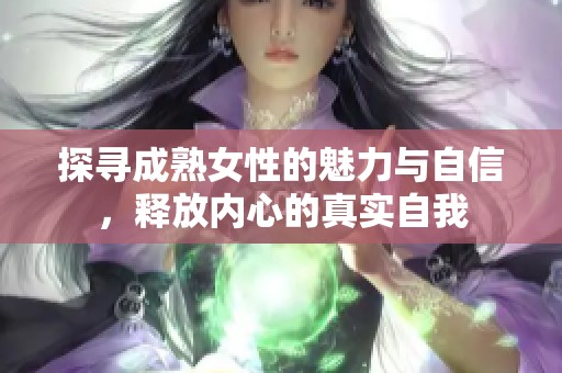 探寻成熟女性的魅力与自信，释放内心的真实自我