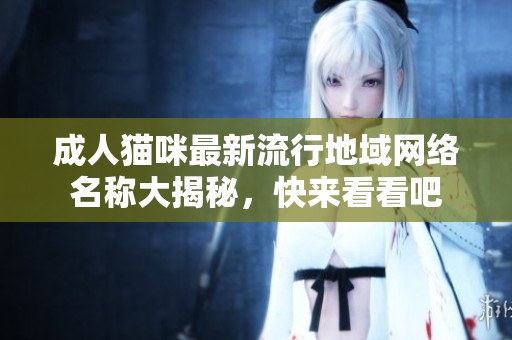 成人猫咪最新流行地域网络名称大揭秘，快来看看吧