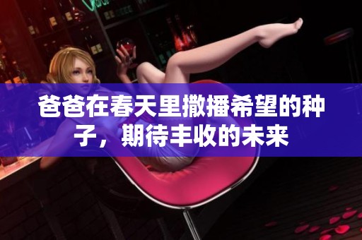 爸爸在春天里撒播希望的种子，期待丰收的未来