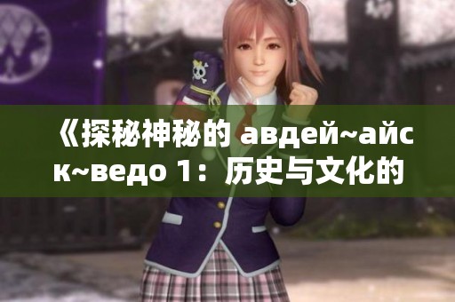《探秘神秘的 авдей~айск~ведо 1：历史与文化的交汇》