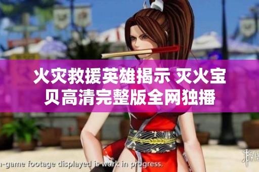 火灾救援英雄揭示 灭火宝贝高清完整版全网独播