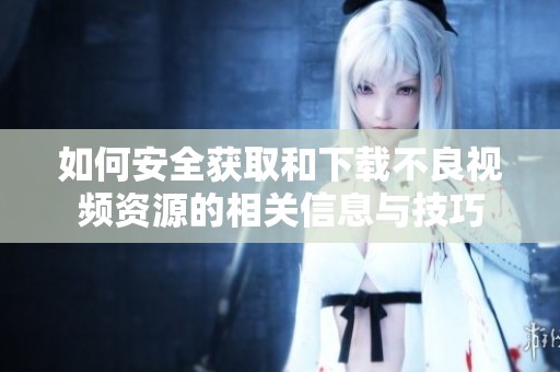 如何安全获取和下载不良视频资源的相关信息与技巧