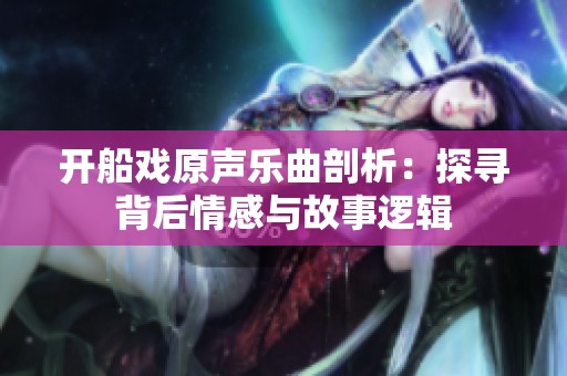 开船戏原声乐曲剖析：探寻背后情感与故事逻辑