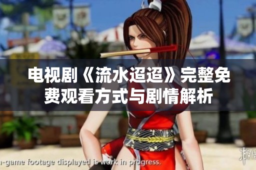 电视剧《流水迢迢》完整免费观看方式与剧情解析