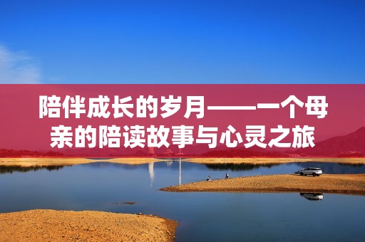 陪伴成长的岁月——一个母亲的陪读故事与心灵之旅