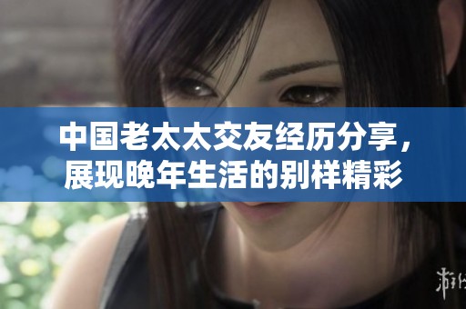 中国老太太交友经历分享，展现晚年生活的别样精彩