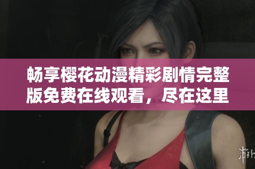 畅享樱花动漫精彩剧情完整版免费在线观看，尽在这里！