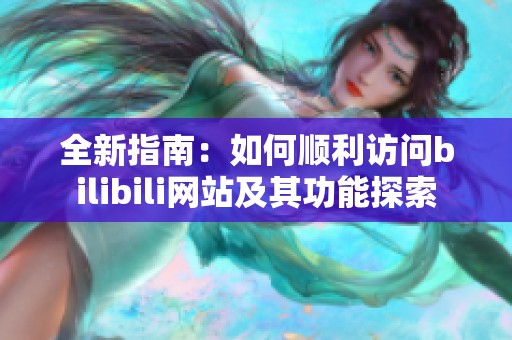 全新指南：如何顺利访问bilibili网站及其功能探索
