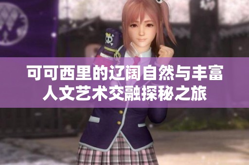 可可西里的辽阔自然与丰富人文艺术交融探秘之旅