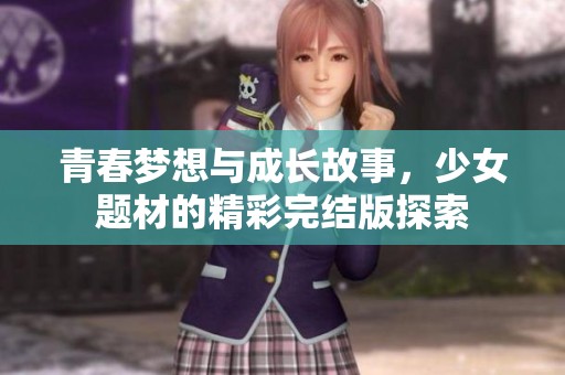 青春梦想与成长故事，少女题材的精彩完结版探索