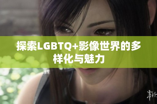 探索LGBTQ+影像世界的多样化与魅力