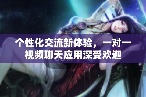 个性化交流新体验，一对一视频聊天应用深受欢迎