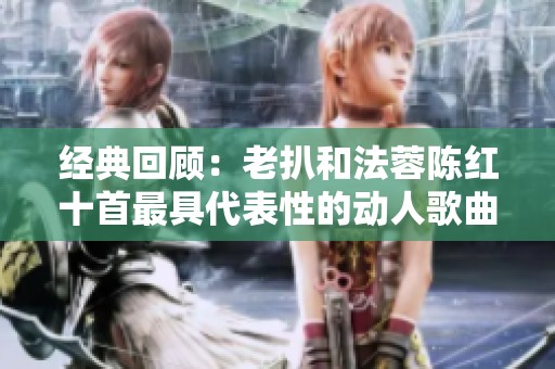 经典回顾：老扒和法蓉陈红十首最具代表性的动人歌曲
