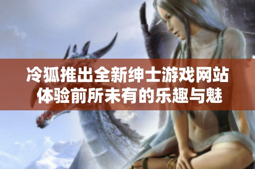 冷狐推出全新绅士游戏网站 体验前所未有的乐趣与魅力