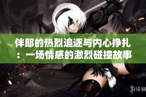 伴郎的热烈追逐与内心挣扎：一场情感的激烈碰撞故事