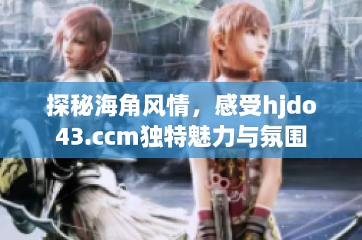 探秘海角风情，感受hjdo43.ccm独特魅力与氛围