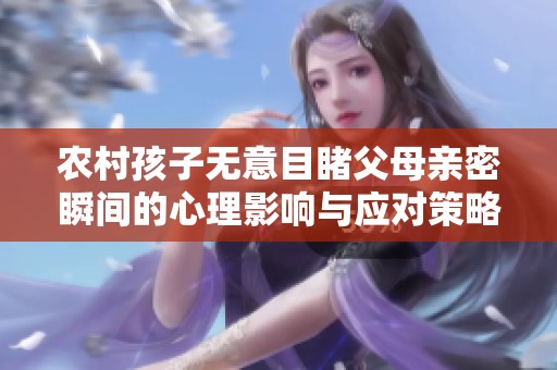 农村孩子无意目睹父母亲密瞬间的心理影响与应对策略